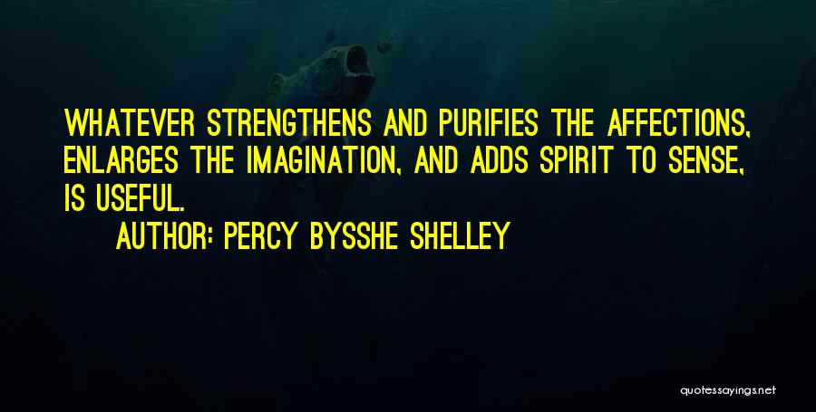 Percy Bysshe Shelley Quotes: Whatever Strengthens And Purifies The Affections, Enlarges The Imagination, And Adds Spirit To Sense, Is Useful.