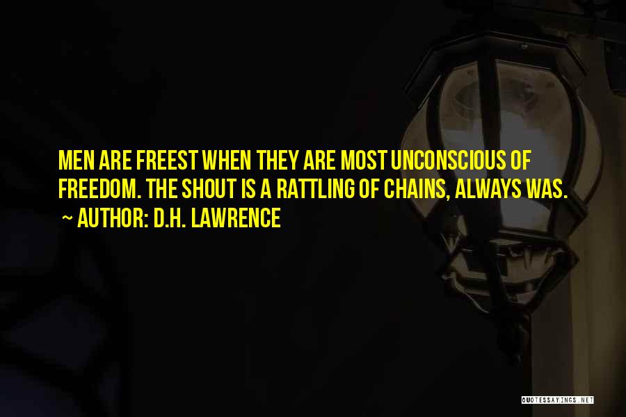 D.H. Lawrence Quotes: Men Are Freest When They Are Most Unconscious Of Freedom. The Shout Is A Rattling Of Chains, Always Was.