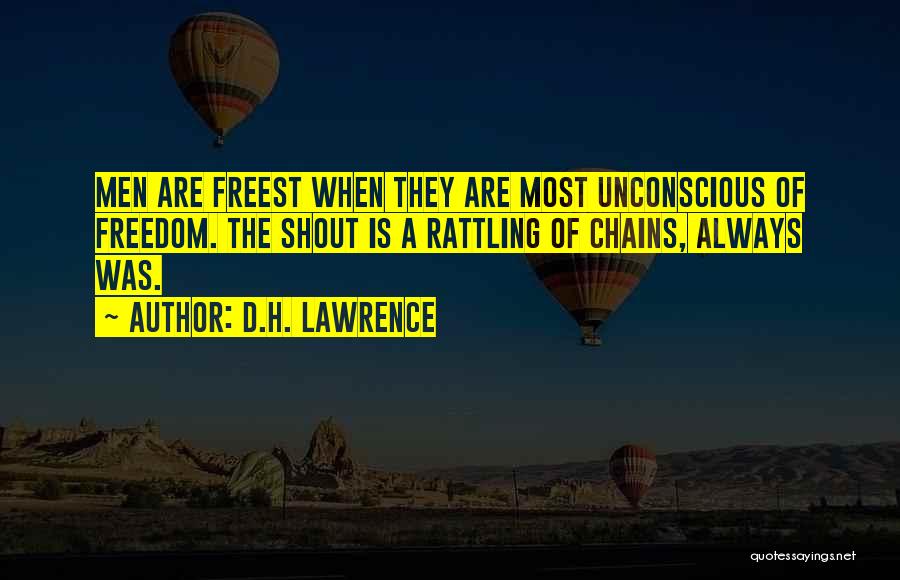 D.H. Lawrence Quotes: Men Are Freest When They Are Most Unconscious Of Freedom. The Shout Is A Rattling Of Chains, Always Was.