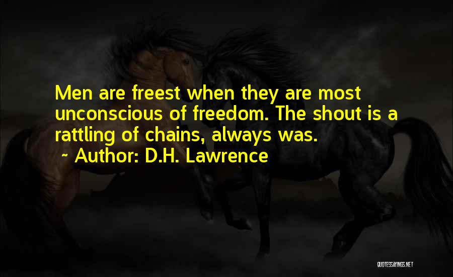 D.H. Lawrence Quotes: Men Are Freest When They Are Most Unconscious Of Freedom. The Shout Is A Rattling Of Chains, Always Was.