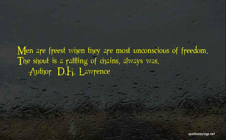 D.H. Lawrence Quotes: Men Are Freest When They Are Most Unconscious Of Freedom. The Shout Is A Rattling Of Chains, Always Was.