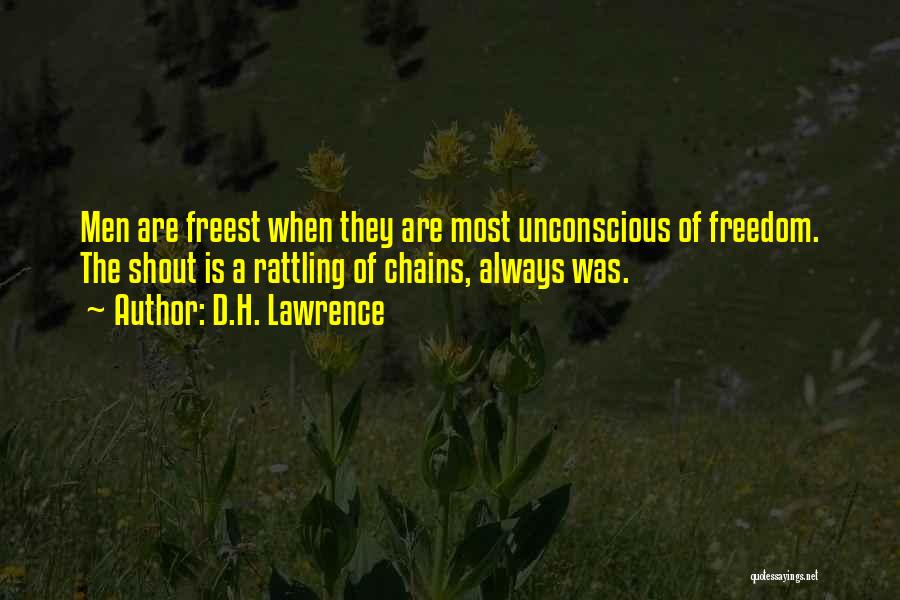 D.H. Lawrence Quotes: Men Are Freest When They Are Most Unconscious Of Freedom. The Shout Is A Rattling Of Chains, Always Was.