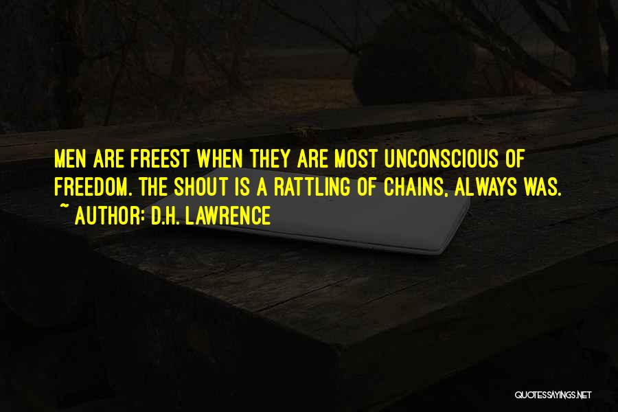 D.H. Lawrence Quotes: Men Are Freest When They Are Most Unconscious Of Freedom. The Shout Is A Rattling Of Chains, Always Was.