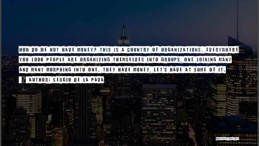 Sergio De La Pava Quotes: How Do We Not Have Money? This Is A Country Of Organizations. Everywhere You Look People Are Organizing Themselves Into