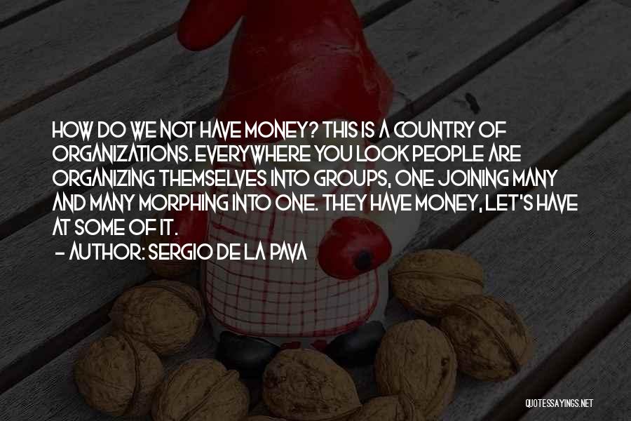 Sergio De La Pava Quotes: How Do We Not Have Money? This Is A Country Of Organizations. Everywhere You Look People Are Organizing Themselves Into