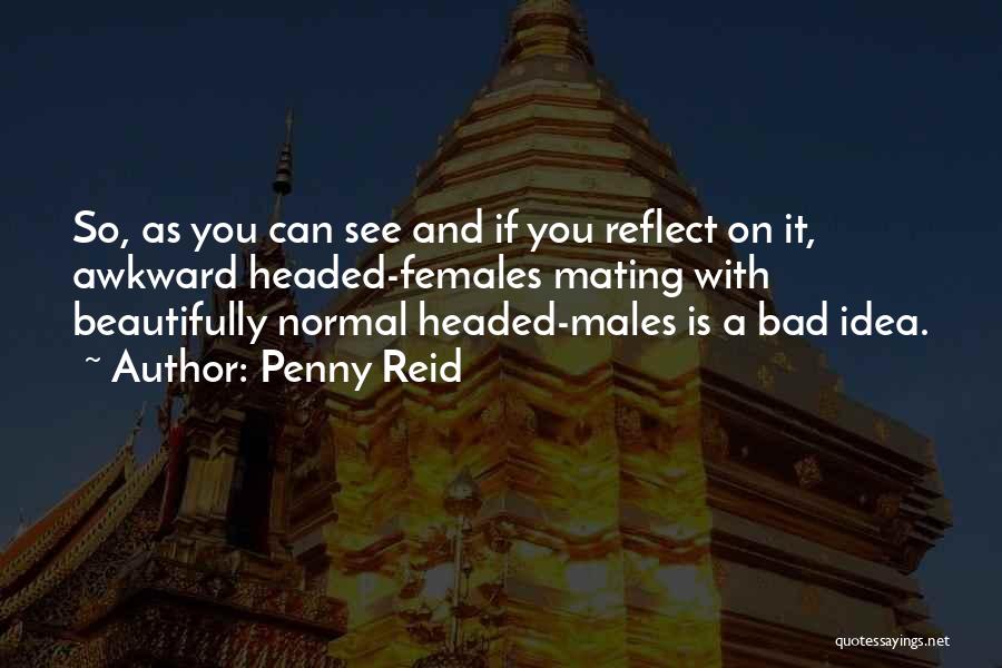 Penny Reid Quotes: So, As You Can See And If You Reflect On It, Awkward Headed-females Mating With Beautifully Normal Headed-males Is A