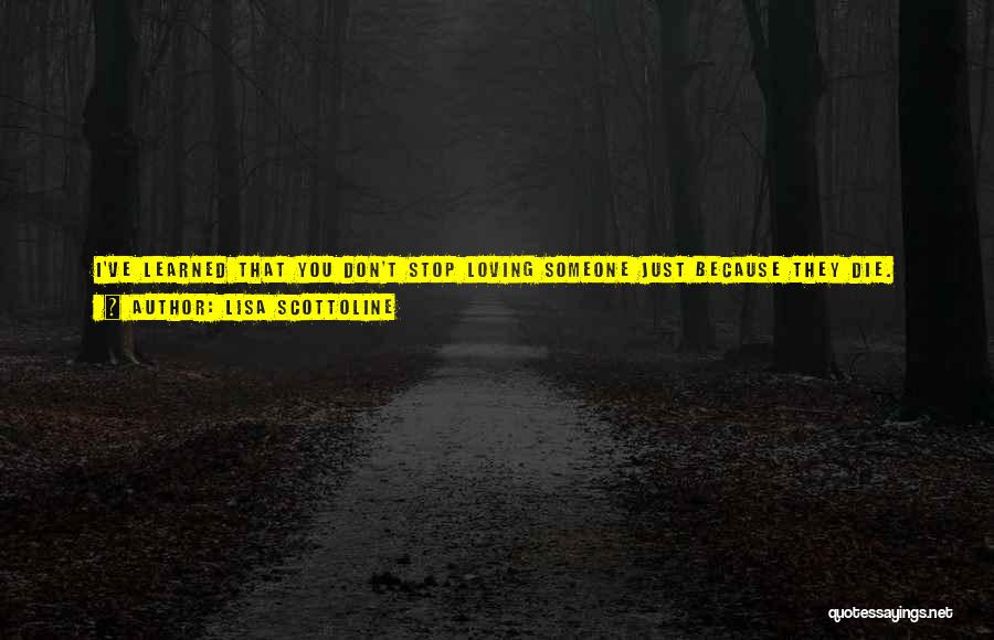 Lisa Scottoline Quotes: I've Learned That You Don't Stop Loving Someone Just Because They Die. And You Don't Stop Loving Someone Who's Dead