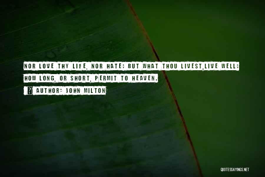 John Milton Quotes: Nor Love Thy Life, Nor Hate; But What Thou Livest,live Well; How Long, Or Short, Permit To Heaven.