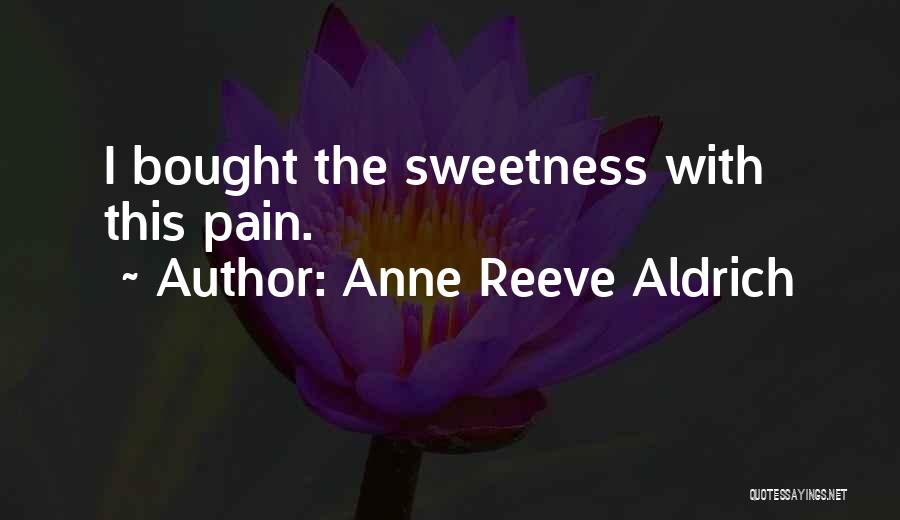 Anne Reeve Aldrich Quotes: I Bought The Sweetness With This Pain.