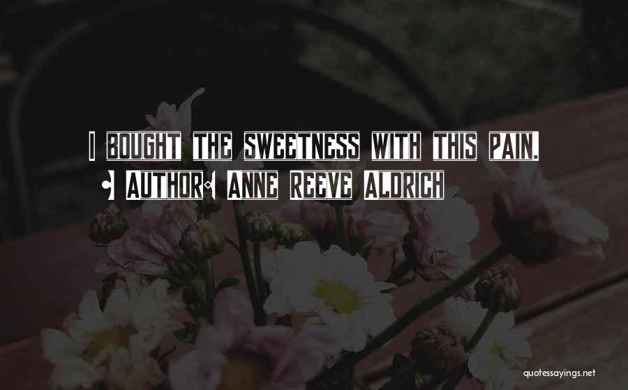 Anne Reeve Aldrich Quotes: I Bought The Sweetness With This Pain.
