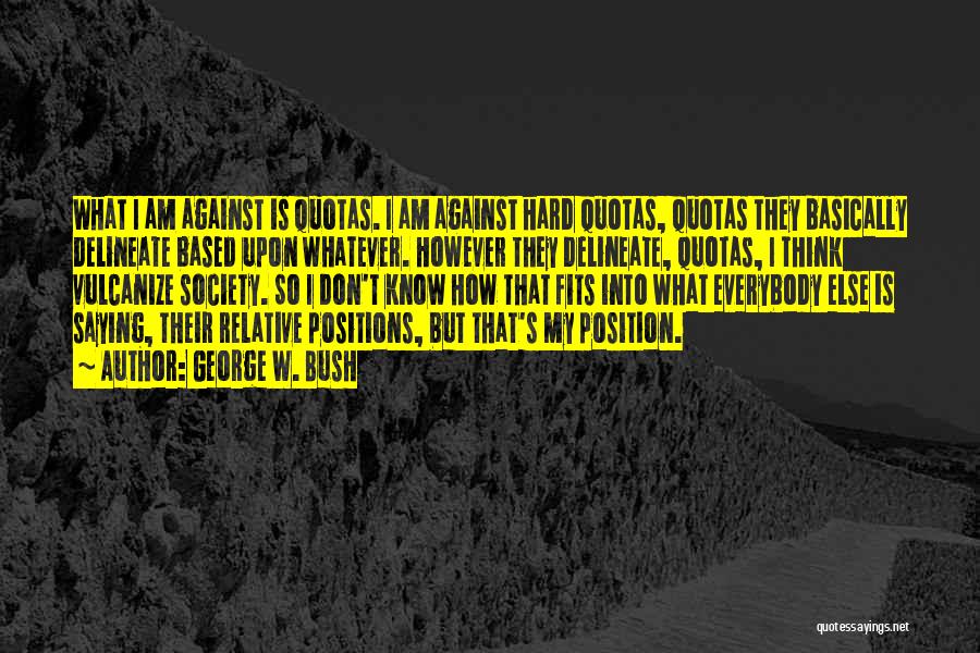 George W. Bush Quotes: What I Am Against Is Quotas. I Am Against Hard Quotas, Quotas They Basically Delineate Based Upon Whatever. However They