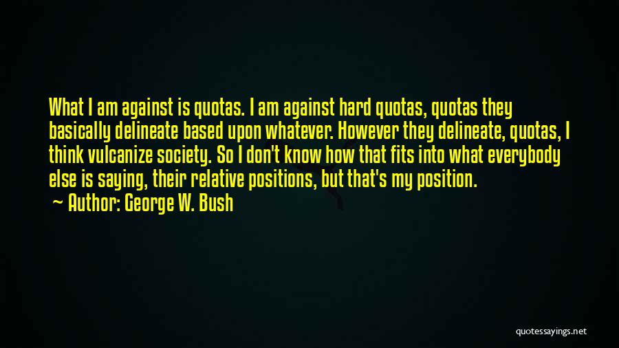 George W. Bush Quotes: What I Am Against Is Quotas. I Am Against Hard Quotas, Quotas They Basically Delineate Based Upon Whatever. However They