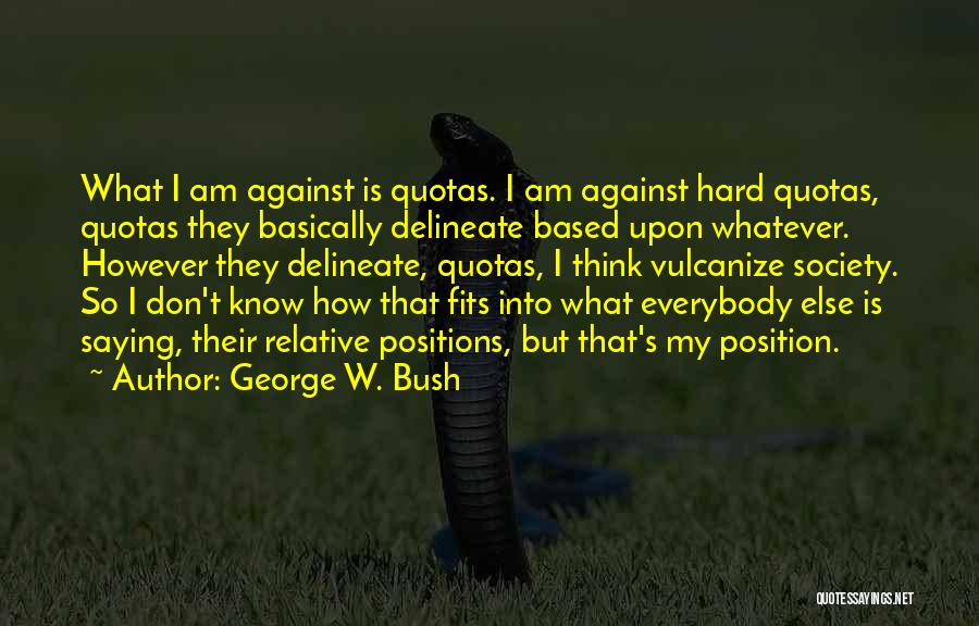 George W. Bush Quotes: What I Am Against Is Quotas. I Am Against Hard Quotas, Quotas They Basically Delineate Based Upon Whatever. However They