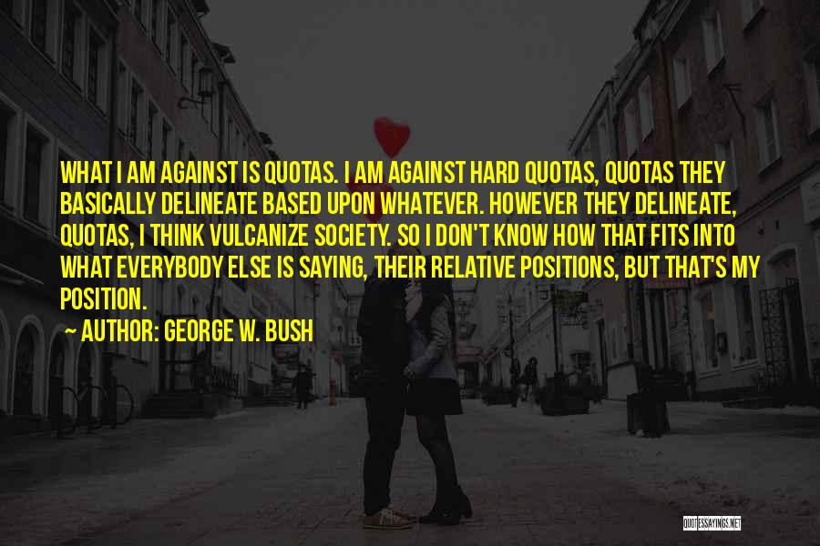 George W. Bush Quotes: What I Am Against Is Quotas. I Am Against Hard Quotas, Quotas They Basically Delineate Based Upon Whatever. However They