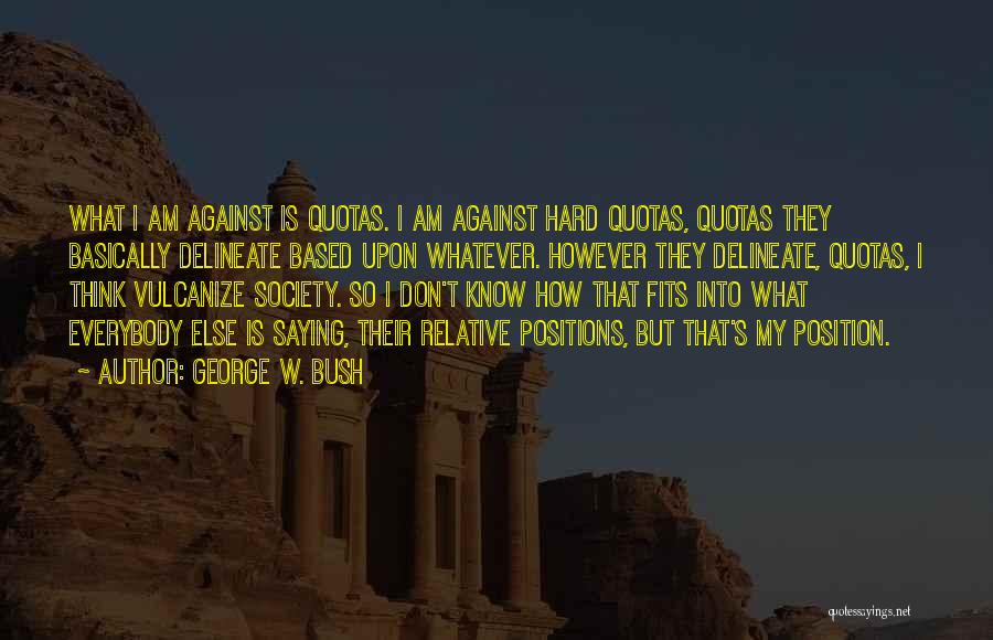 George W. Bush Quotes: What I Am Against Is Quotas. I Am Against Hard Quotas, Quotas They Basically Delineate Based Upon Whatever. However They