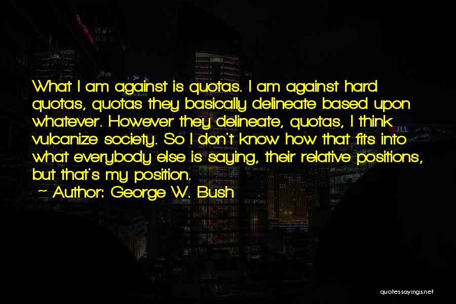 George W. Bush Quotes: What I Am Against Is Quotas. I Am Against Hard Quotas, Quotas They Basically Delineate Based Upon Whatever. However They