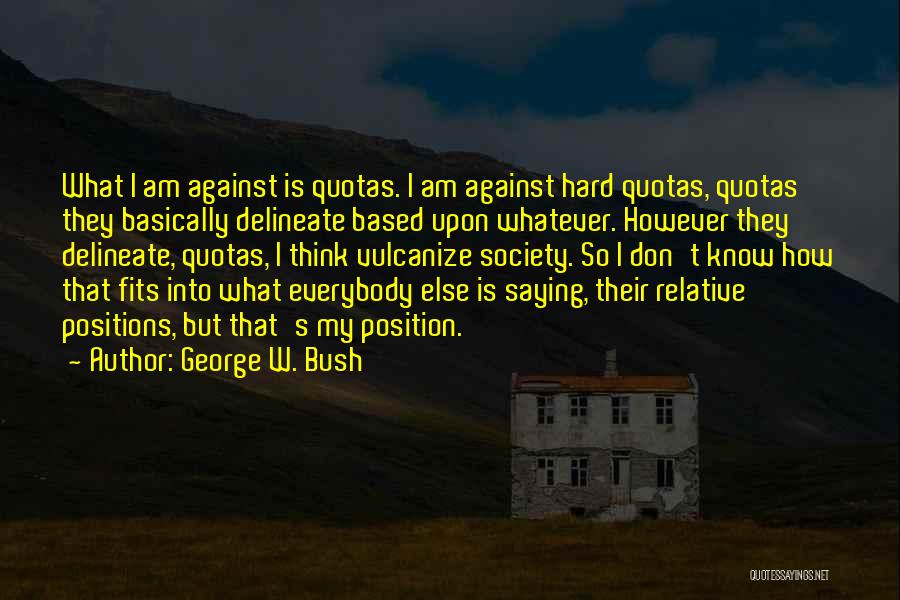 George W. Bush Quotes: What I Am Against Is Quotas. I Am Against Hard Quotas, Quotas They Basically Delineate Based Upon Whatever. However They