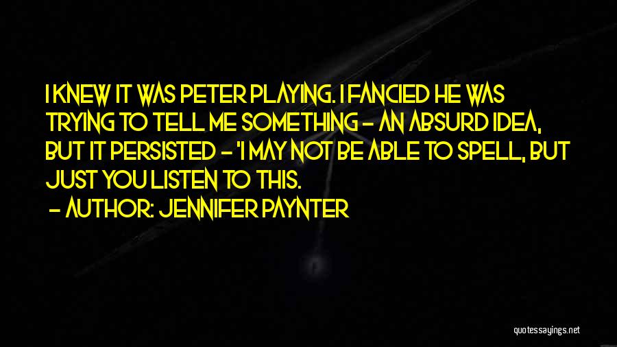 Jennifer Paynter Quotes: I Knew It Was Peter Playing. I Fancied He Was Trying To Tell Me Something - An Absurd Idea, But