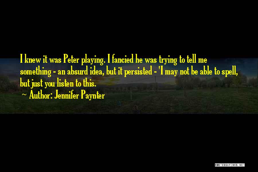 Jennifer Paynter Quotes: I Knew It Was Peter Playing. I Fancied He Was Trying To Tell Me Something - An Absurd Idea, But