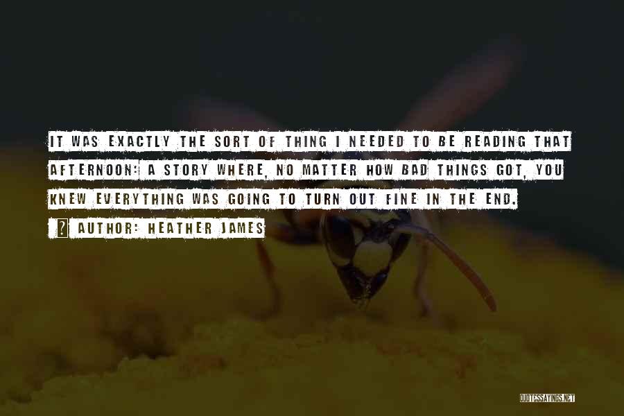 Heather James Quotes: It Was Exactly The Sort Of Thing I Needed To Be Reading That Afternoon: A Story Where, No Matter How