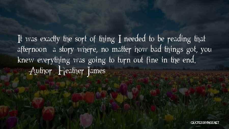 Heather James Quotes: It Was Exactly The Sort Of Thing I Needed To Be Reading That Afternoon: A Story Where, No Matter How