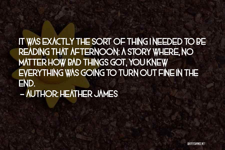 Heather James Quotes: It Was Exactly The Sort Of Thing I Needed To Be Reading That Afternoon: A Story Where, No Matter How