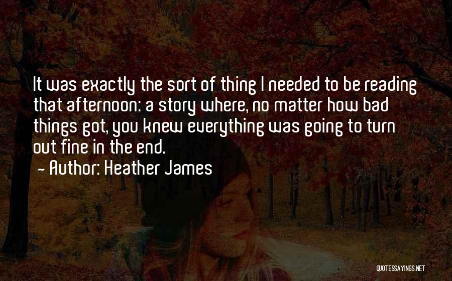 Heather James Quotes: It Was Exactly The Sort Of Thing I Needed To Be Reading That Afternoon: A Story Where, No Matter How