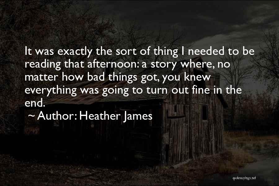 Heather James Quotes: It Was Exactly The Sort Of Thing I Needed To Be Reading That Afternoon: A Story Where, No Matter How