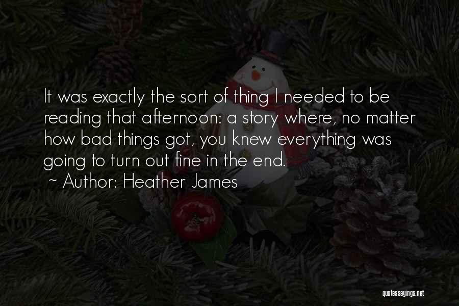 Heather James Quotes: It Was Exactly The Sort Of Thing I Needed To Be Reading That Afternoon: A Story Where, No Matter How