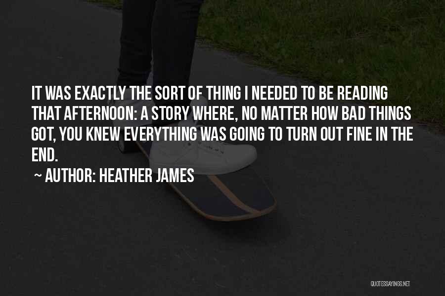 Heather James Quotes: It Was Exactly The Sort Of Thing I Needed To Be Reading That Afternoon: A Story Where, No Matter How