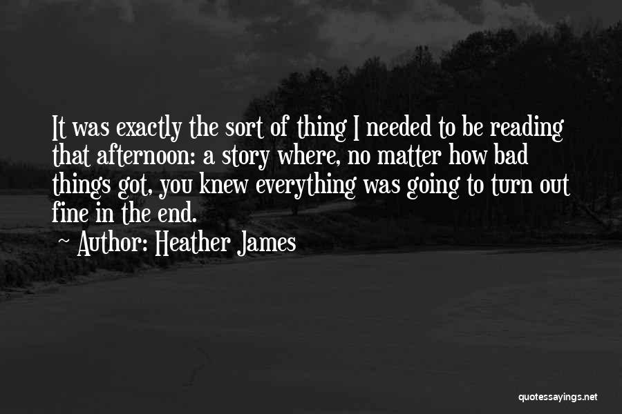 Heather James Quotes: It Was Exactly The Sort Of Thing I Needed To Be Reading That Afternoon: A Story Where, No Matter How