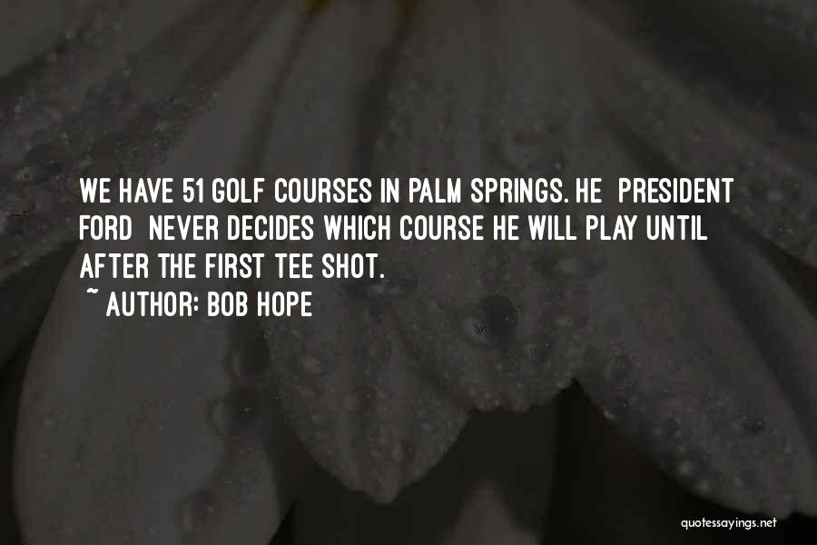 Bob Hope Quotes: We Have 51 Golf Courses In Palm Springs. He [president Ford] Never Decides Which Course He Will Play Until After