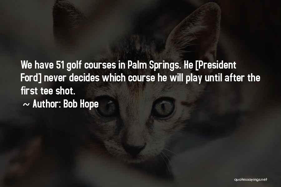 Bob Hope Quotes: We Have 51 Golf Courses In Palm Springs. He [president Ford] Never Decides Which Course He Will Play Until After