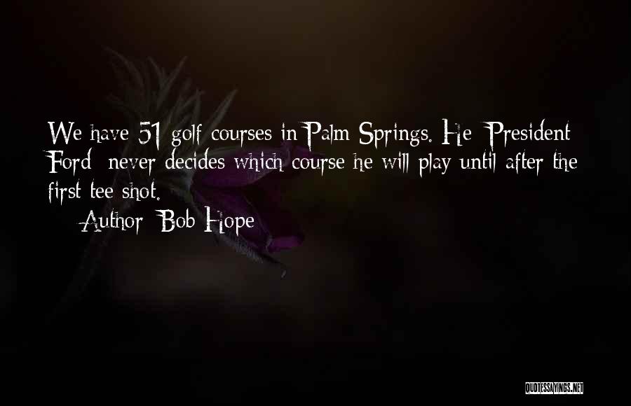 Bob Hope Quotes: We Have 51 Golf Courses In Palm Springs. He [president Ford] Never Decides Which Course He Will Play Until After