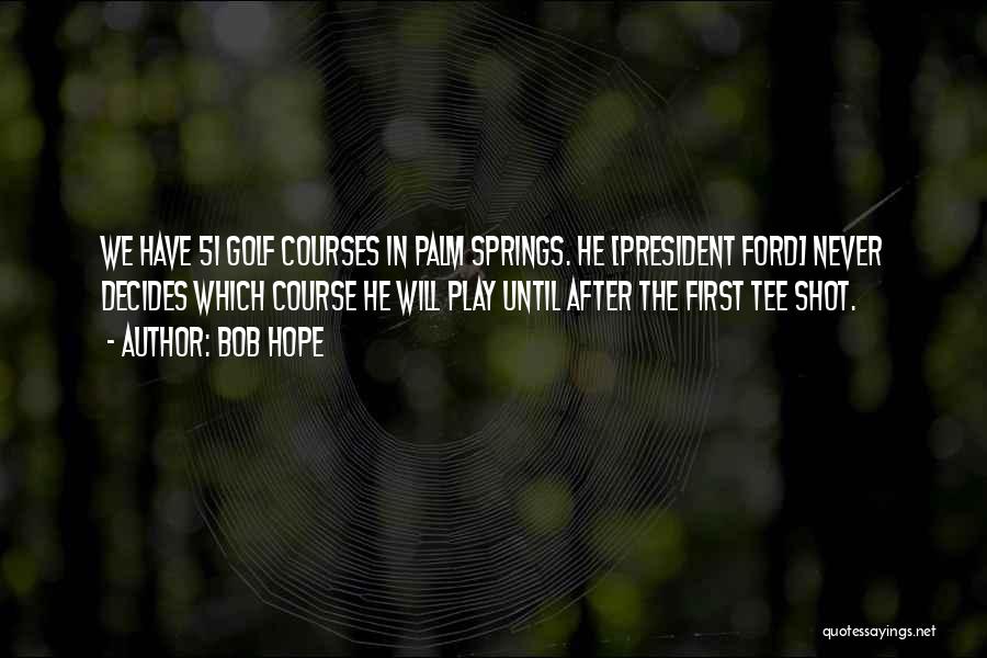 Bob Hope Quotes: We Have 51 Golf Courses In Palm Springs. He [president Ford] Never Decides Which Course He Will Play Until After