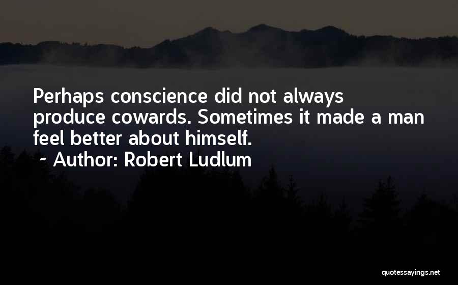 Robert Ludlum Quotes: Perhaps Conscience Did Not Always Produce Cowards. Sometimes It Made A Man Feel Better About Himself.