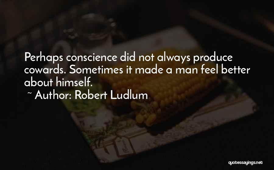 Robert Ludlum Quotes: Perhaps Conscience Did Not Always Produce Cowards. Sometimes It Made A Man Feel Better About Himself.