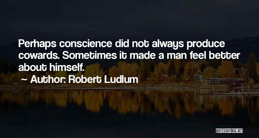 Robert Ludlum Quotes: Perhaps Conscience Did Not Always Produce Cowards. Sometimes It Made A Man Feel Better About Himself.
