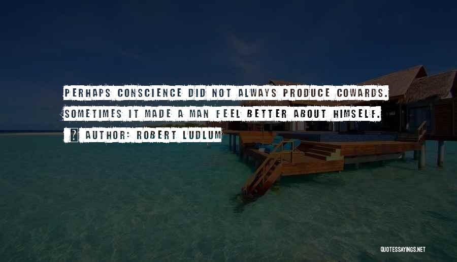 Robert Ludlum Quotes: Perhaps Conscience Did Not Always Produce Cowards. Sometimes It Made A Man Feel Better About Himself.