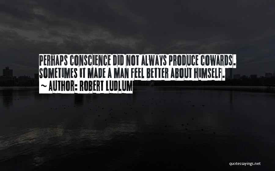 Robert Ludlum Quotes: Perhaps Conscience Did Not Always Produce Cowards. Sometimes It Made A Man Feel Better About Himself.