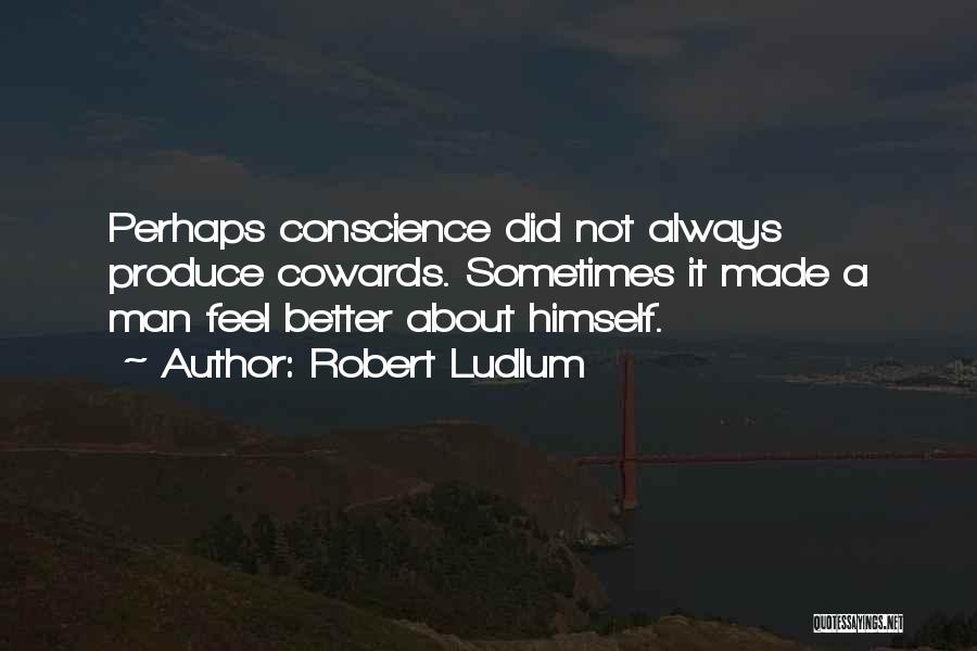 Robert Ludlum Quotes: Perhaps Conscience Did Not Always Produce Cowards. Sometimes It Made A Man Feel Better About Himself.