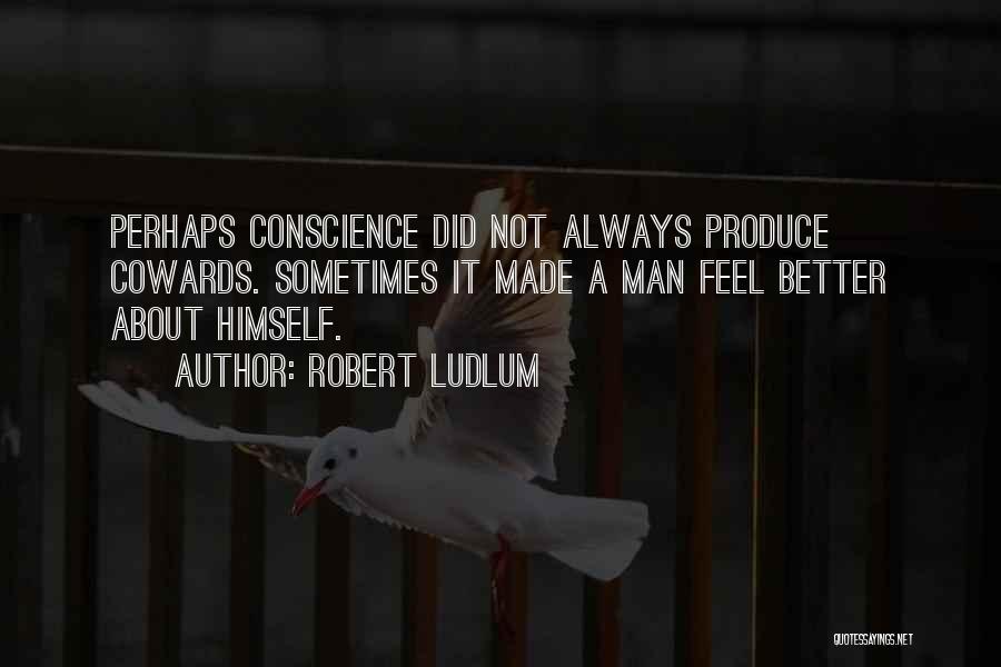 Robert Ludlum Quotes: Perhaps Conscience Did Not Always Produce Cowards. Sometimes It Made A Man Feel Better About Himself.