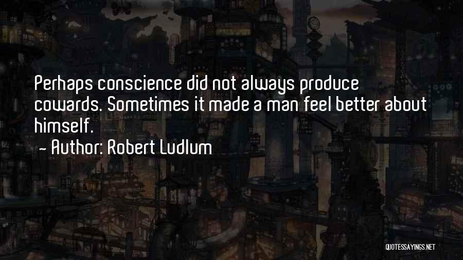 Robert Ludlum Quotes: Perhaps Conscience Did Not Always Produce Cowards. Sometimes It Made A Man Feel Better About Himself.