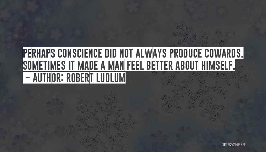 Robert Ludlum Quotes: Perhaps Conscience Did Not Always Produce Cowards. Sometimes It Made A Man Feel Better About Himself.