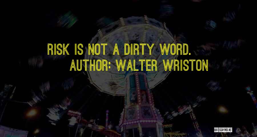 Walter Wriston Quotes: Risk Is Not A Dirty Word.