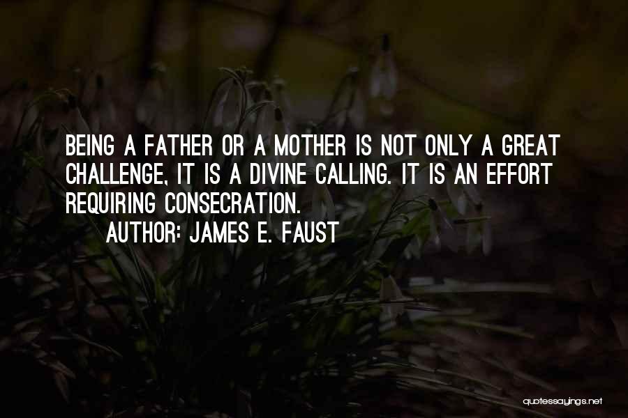 James E. Faust Quotes: Being A Father Or A Mother Is Not Only A Great Challenge, It Is A Divine Calling. It Is An