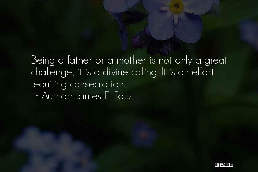 James E. Faust Quotes: Being A Father Or A Mother Is Not Only A Great Challenge, It Is A Divine Calling. It Is An