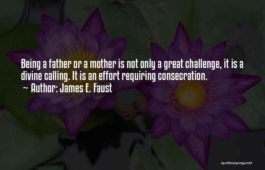 James E. Faust Quotes: Being A Father Or A Mother Is Not Only A Great Challenge, It Is A Divine Calling. It Is An