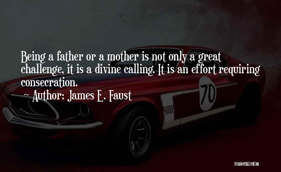 James E. Faust Quotes: Being A Father Or A Mother Is Not Only A Great Challenge, It Is A Divine Calling. It Is An