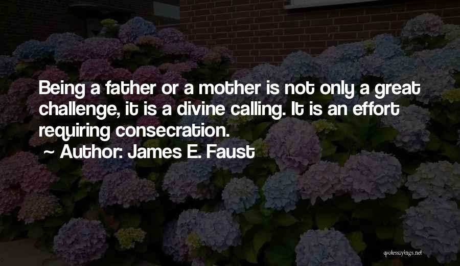 James E. Faust Quotes: Being A Father Or A Mother Is Not Only A Great Challenge, It Is A Divine Calling. It Is An